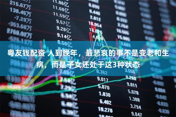 粤友钱配资 人到晚年，最悲哀的事不是变老和生病，而是子女还处于这3种状态