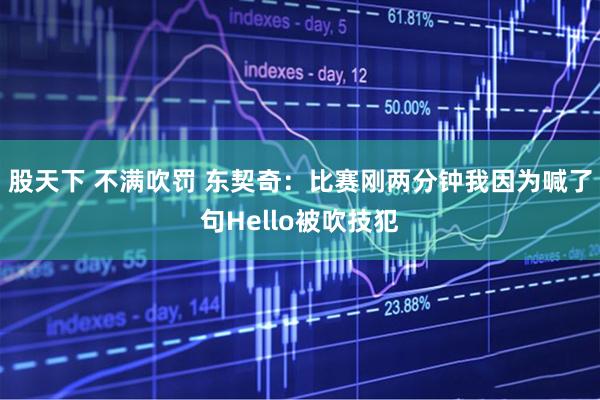 股天下 不满吹罚 东契奇：比赛刚两分钟我因为喊了句Hello被吹技犯
