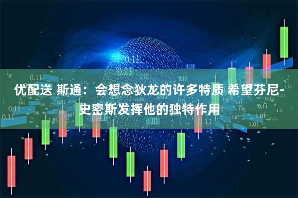 优配送 斯通：会想念狄龙的许多特质 希望芬尼-史密斯发挥他的独特作用