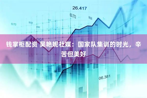 钱掌柜配资 吴艳妮社媒：国家队集训的时光，辛苦但美好