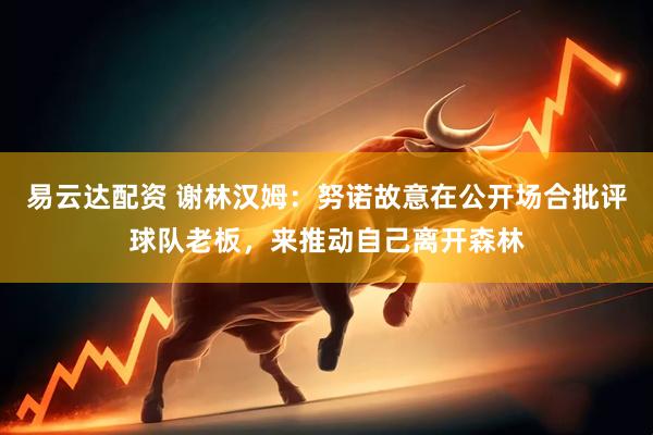 易云达配资 谢林汉姆：努诺故意在公开场合批评球队老板，来推动自己离开森林