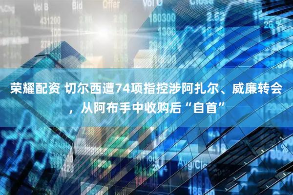 荣耀配资 切尔西遭74项指控涉阿扎尔、威廉转会，从阿布手中收购后“自首”