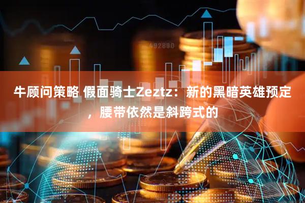 牛顾问策略 假面骑士Zeztz：新的黑暗英雄预定，腰带依然是斜跨式的