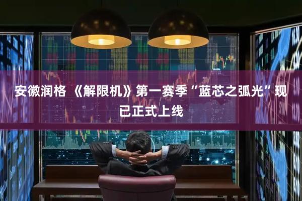 安徽润格 《解限机》第一赛季“蓝芯之弧光”现已正式上线