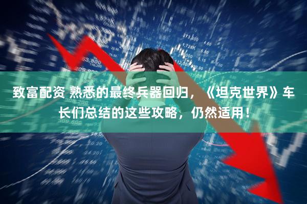 致富配资 熟悉的最终兵器回归，《坦克世界》车长们总结的这些攻略，仍然适用！