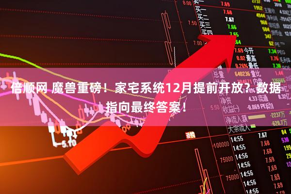 倍顺网 魔兽重磅！家宅系统12月提前开放？数据指向最终答案！