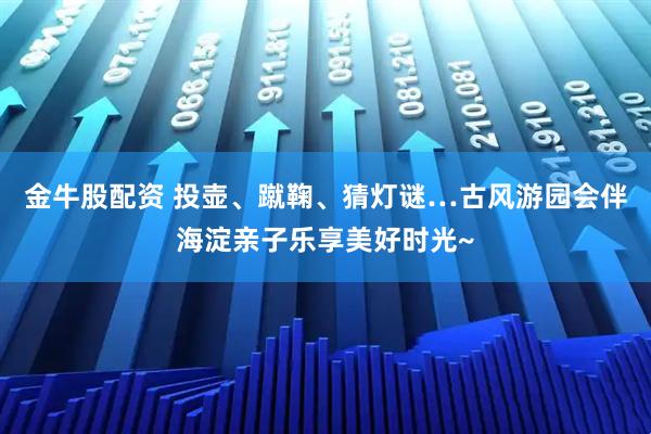 金牛股配资 投壶、蹴鞠、猜灯谜…古风游园会伴海淀亲子乐享美好时光~