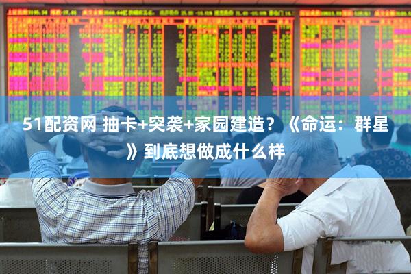 51配资网 抽卡+突袭+家园建造？《命运：群星》到底想做成什么样