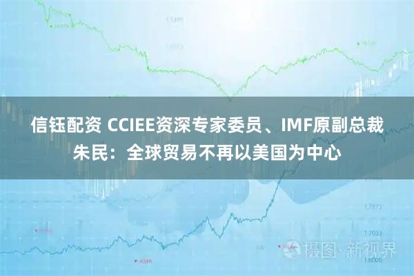 信钰配资 CCIEE资深专家委员、IMF原副总裁朱民：全球贸易不再以美国为中心