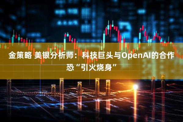 金策略 美银分析师：科技巨头与OpenAI的合作恐“引火烧身”