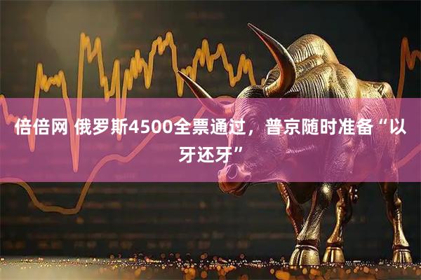 倍倍网 俄罗斯4500全票通过，普京随时准备“以牙还牙”