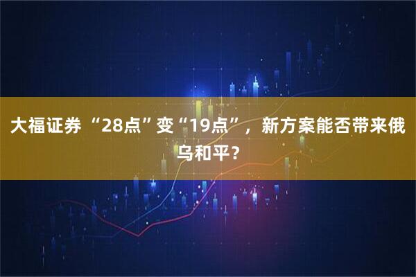 大福证券 “28点”变“19点”，新方案能否带来俄乌和平？