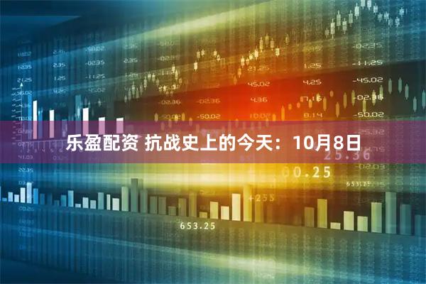 乐盈配资 抗战史上的今天：10月8日