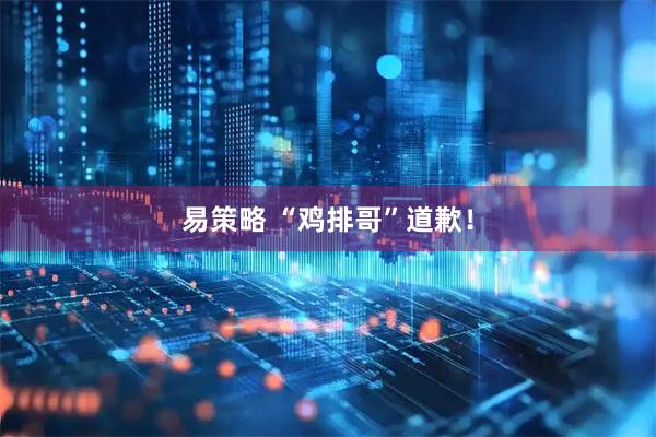 易策略 “鸡排哥”道歉！