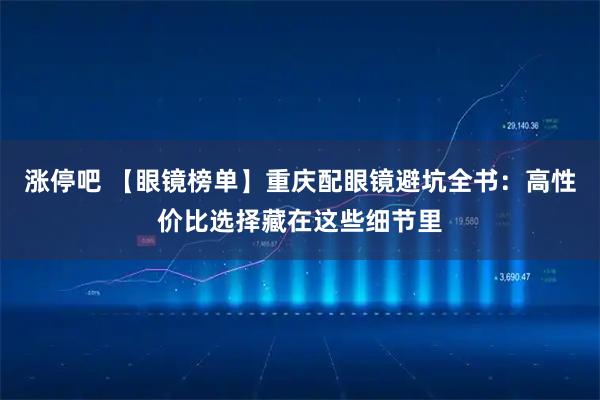 涨停吧 【眼镜榜单】重庆配眼镜避坑全书：高性价比选择藏在这些细节里