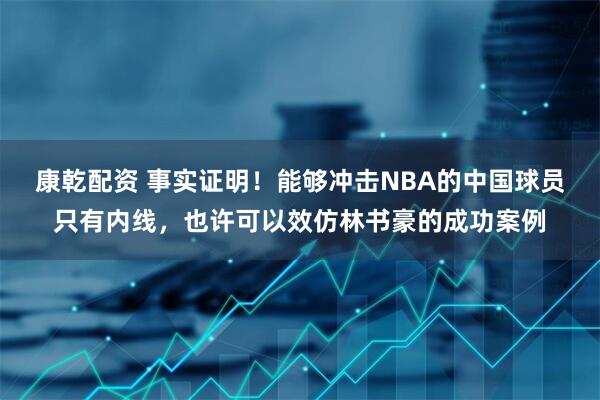 康乾配资 事实证明！能够冲击NBA的中国球员只有内线，也许可以效仿林书豪的成功案例