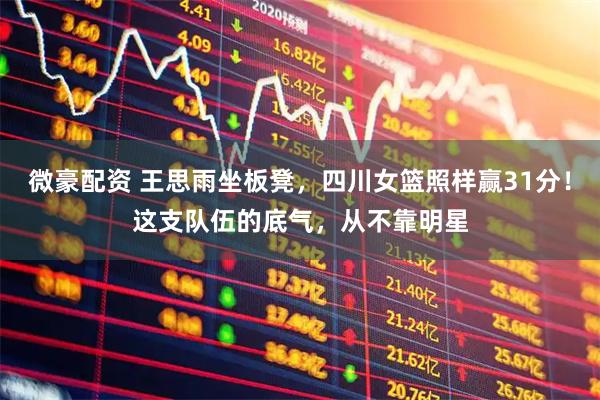 微豪配资 王思雨坐板凳，四川女篮照样赢31分！这支队伍的底气，从不靠明星