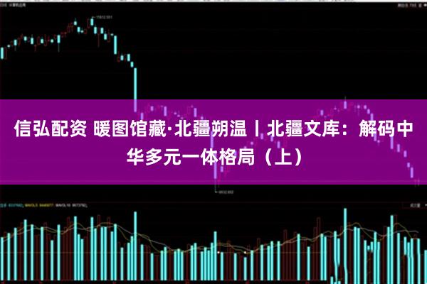 信弘配资 暖图馆藏·北疆朔温丨北疆文库：解码中华多元一体格局（上）
