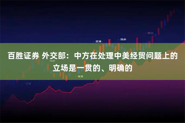 百胜证券 外交部：中方在处理中美经贸问题上的立场是一贯的、明确的