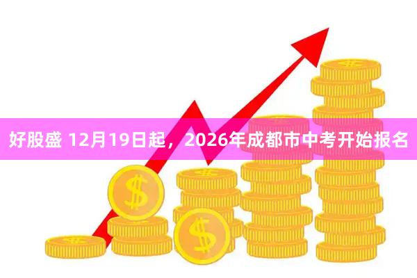 好股盛 12月19日起，2026年成都市中考开始报名