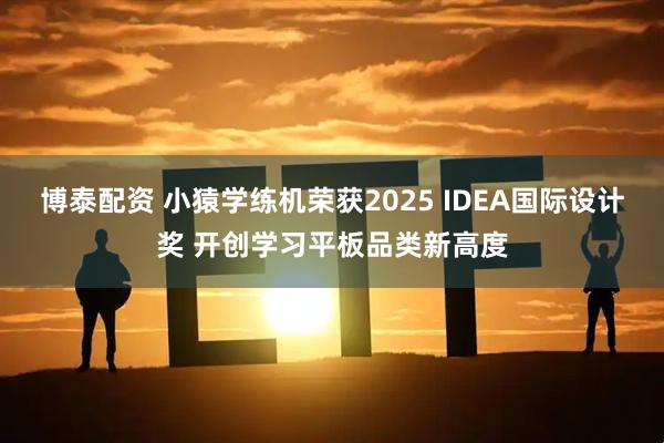 博泰配资 小猿学练机荣获2025 IDEA国际设计奖 开创学习平板品类新高度