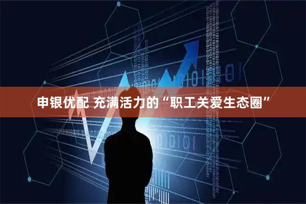 申银优配 充满活力的“职工关爱生态圈”