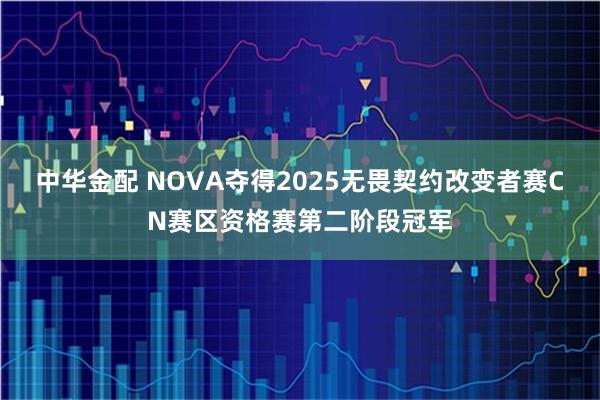 中华金配 NOVA夺得2025无畏契约改变者赛CN赛区资格赛第二阶段冠军