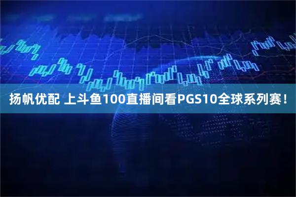 扬帆优配 上斗鱼100直播间看PGS10全球系列赛！
