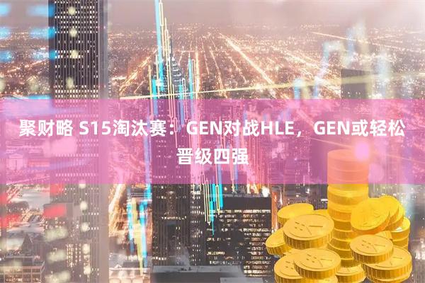 聚财略 S15淘汰赛：GEN对战HLE，GEN或轻松晋级四强