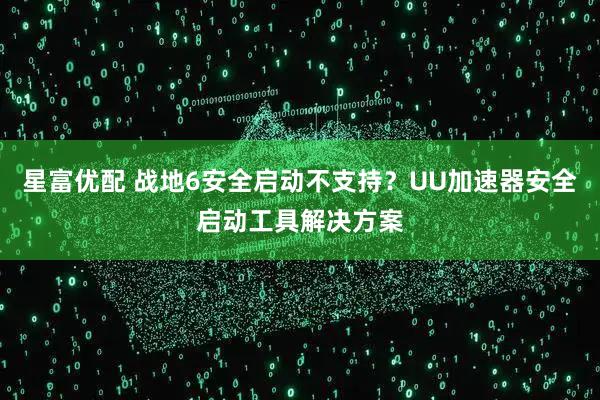 星富优配 战地6安全启动不支持？UU加速器安全启动工具解决方案