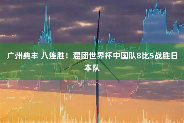 广州典丰 八连胜！混团世界杯中国队8比5战胜日本队
