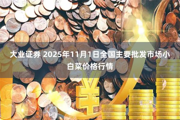 大业证券 2025年11月1日全国主要批发市场小白菜价格行情