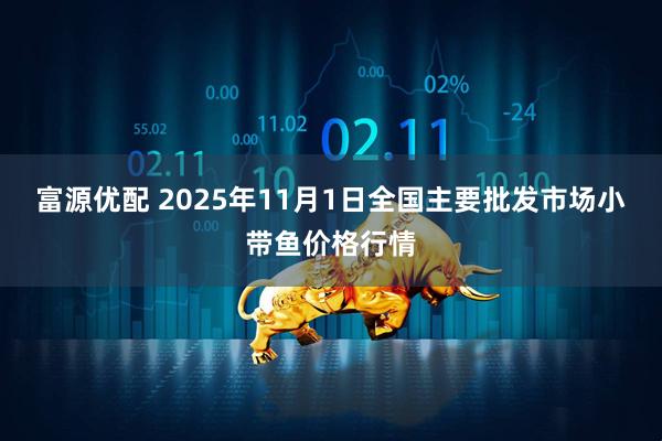 富源优配 2025年11月1日全国主要批发市场小带鱼价格行情