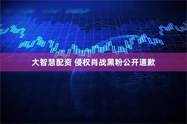 大智慧配资 侵权肖战黑粉公开道歉