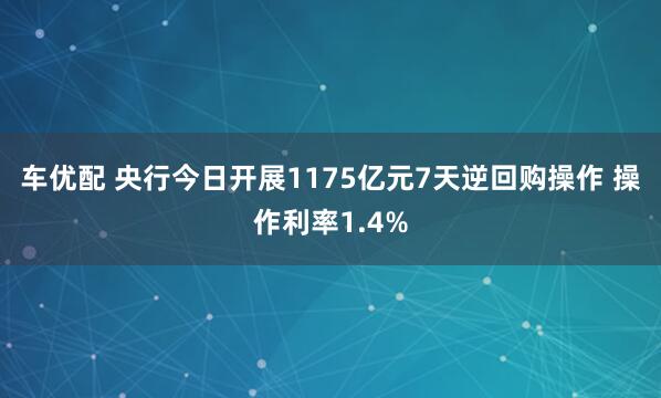 车优配 央行今日开展1175亿元7天逆回购操作 操作利率1.4%