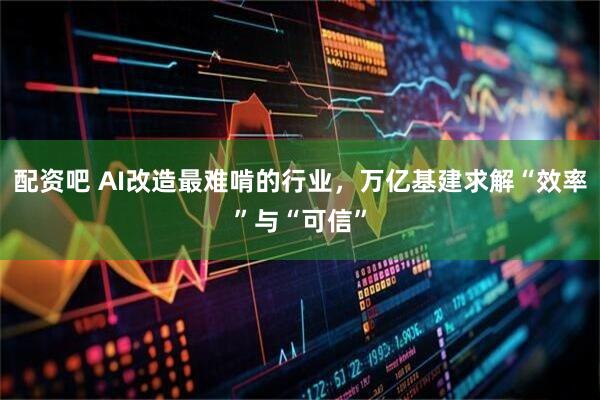 配资吧 AI改造最难啃的行业，万亿基建求解“效率”与“可信”