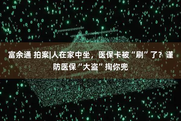 富余通 拍案|人在家中坐,医保卡被“刷”了?谨防医保“大盗”掏你兜