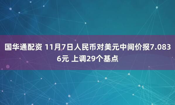 国华通配资 11月7日人民币对美元中间价报7.0836元 上调29个基点