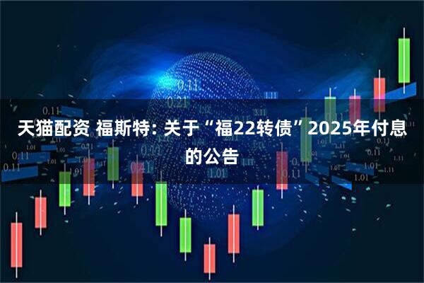 天猫配资 福斯特: 关于“福22转债”2025年付息的公告