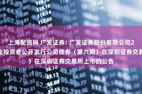 上海配资网 广发证券: 广发证券股份有限公司2025年面向专业投资者公开发行公司债券（第六期）在深圳证券交易所上市的公告