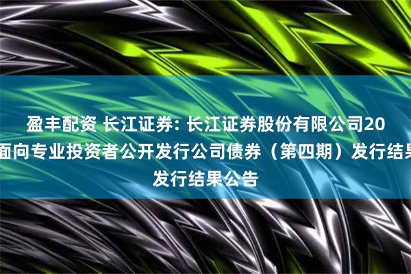盈丰配资 长江证券: 长江证券股份有限公司2025年面向专业投资者公开发行公司债券（第四期）发行结果公告