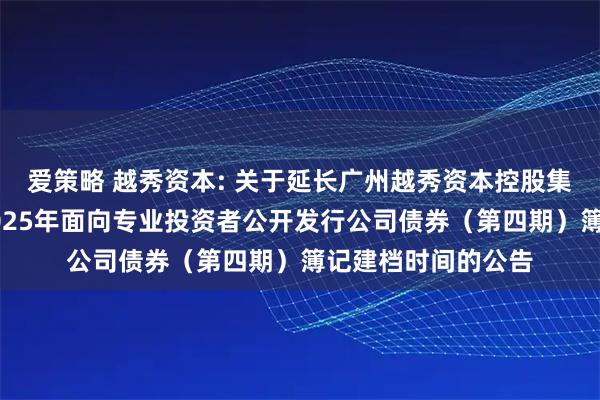 爱策略 越秀资本: 关于延长广州越秀资本控股集团股份有限公司2025年面向专业投资者公开发行公司债券（第四期）簿记建档时间的公告