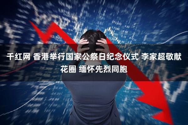 千红网 香港举行国家公祭日纪念仪式 李家超敬献花圈 缅怀先烈同胞