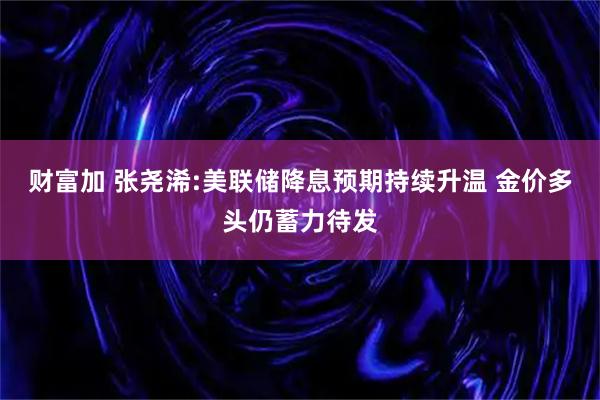 财富加 张尧浠:美联储降息预期持续升温 金价多头仍蓄力待发