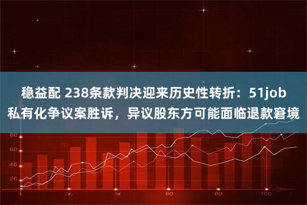 稳益配 238条款判决迎来历史性转折:51job私有化争议案胜诉,异议股东方可能面临退款窘境