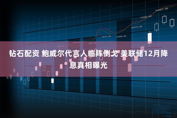 钻石配资 鲍威尔代言人临阵倒戈 美联储12月降息真相曝光