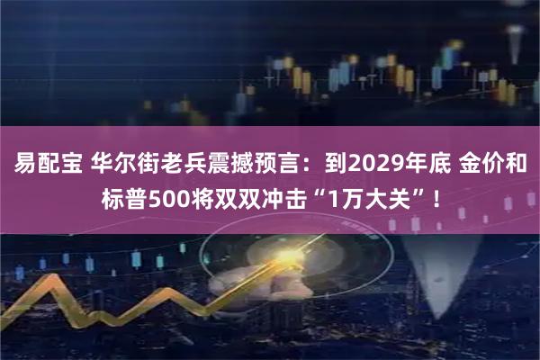 易配宝 华尔街老兵震撼预言:到2029年底 金价和标普500将双双冲击“1万大关”!