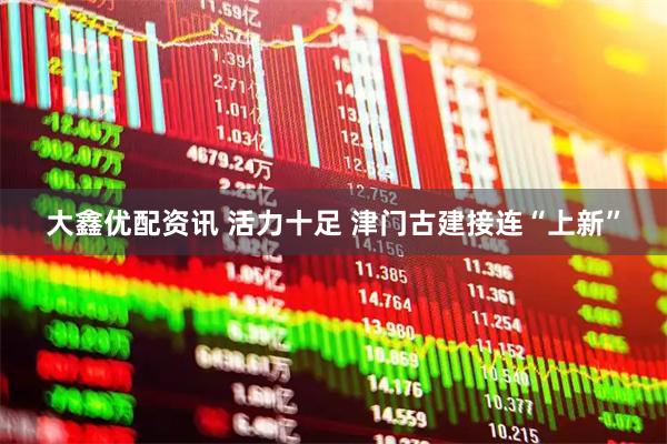 大鑫优配资讯 活力十足 津门古建接连“上新”