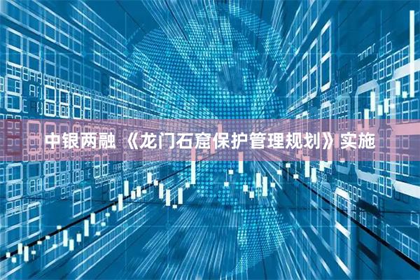 中银两融 《龙门石窟保护管理规划》实施