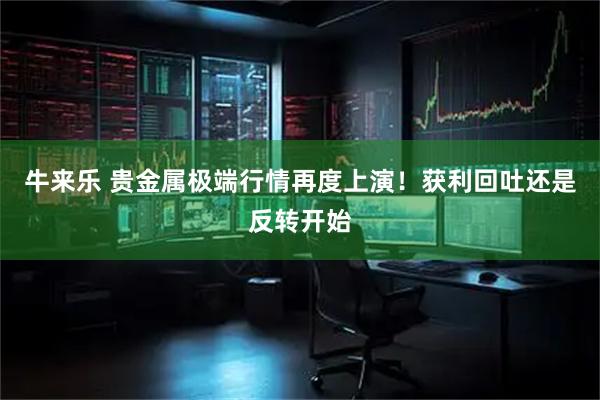 牛来乐 贵金属极端行情再度上演！获利回吐还是反转开始